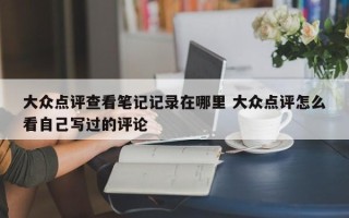 大众点评查看笔记记录在哪里 大众点评怎么看自己写过的评论