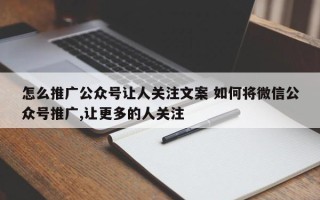 怎么推广公众号让人关注文案 如何将微信公众号推广,让更多的人关注