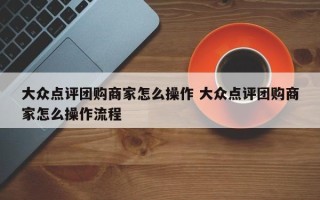 大众点评团购商家怎么操作 大众点评团购商家怎么操作流程