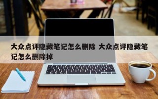 大众点评隐藏笔记怎么删除 大众点评隐藏笔记怎么删除掉