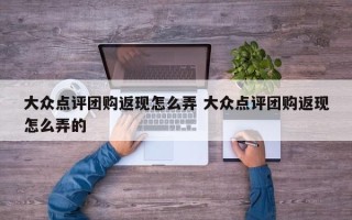 大众点评团购返现怎么弄 大众点评团购返现怎么弄的