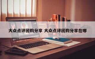 大众点评团购分享 大众点评团购分享在哪