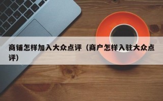 商铺怎样加入大众点评（商户怎样入驻大众点评）