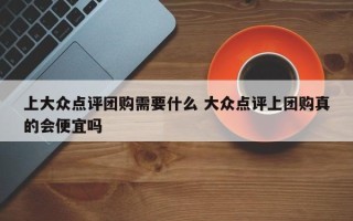 上大众点评团购需要什么 大众点评上团购真的会便宜吗