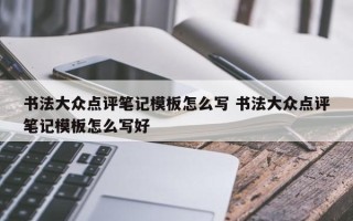 书法大众点评笔记模板怎么写 书法大众点评笔记模板怎么写好