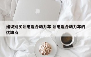 建议别买油电混合动力车 油电混合动力车的优缺点