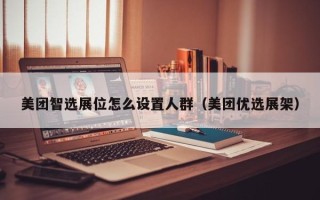 美团智选展位怎么设置人群（美团优选展架）