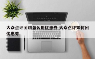 大众点评团购怎么用优惠券 大众点评如何团优惠券