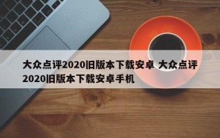 大众点评2020旧版本下载安卓 大众点评2020旧版本下载安卓手机