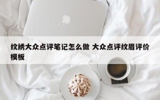 纹绣大众点评笔记怎么做 大众点评纹眉评价模板