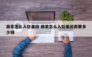 商家怎么入驻美团 商家怎么入驻美团需要多少钱