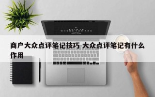 商户大众点评笔记技巧 大众点评笔记有什么作用