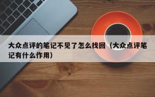 大众点评的笔记不见了怎么找回（大众点评笔记有什么作用）