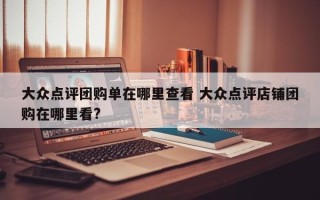 大众点评团购单在哪里查看 大众点评店铺团购在哪里看?