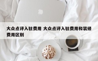 大众点评入驻费用 大众点评入驻费用和装修费用区别