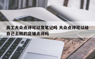 员工大众点评可以发笔记吗 大众点评可以给自己上班的店铺点评吗