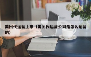 美团代运营上市（美团代运营公司是怎么运营的）