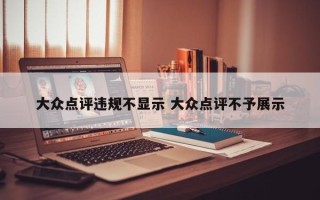 大众点评违规不显示 大众点评不予展示