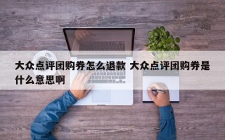 大众点评团购券怎么退款 大众点评团购券是什么意思啊