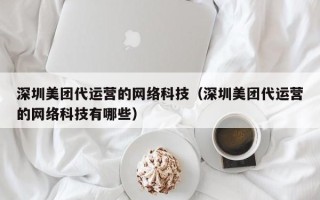 深圳美团代运营的网络科技（深圳美团代运营的网络科技有哪些）