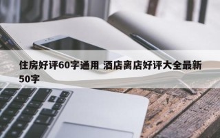 住房好评60字通用 酒店离店好评大全最新50字