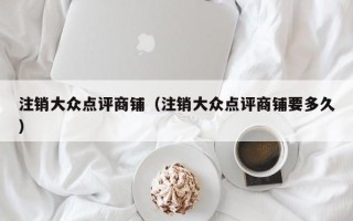 注销大众点评商铺（注销大众点评商铺要多久）