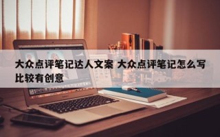 大众点评笔记达人文案 大众点评笔记怎么写比较有创意