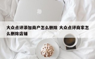 大众点评添加商户怎么删除 大众点评商家怎么删除店铺