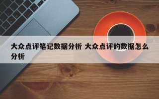 大众点评笔记数据分析 大众点评的数据怎么分析