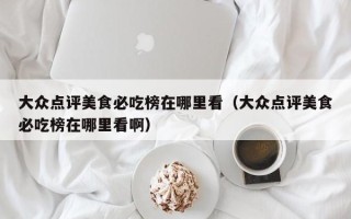 大众点评美食必吃榜在哪里看（大众点评美食必吃榜在哪里看啊）