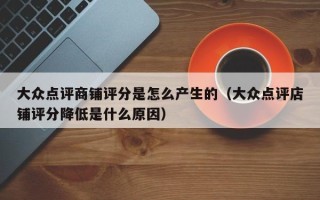 大众点评商铺评分是怎么产生的（大众点评店铺评分降低是什么原因）