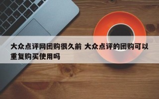 大众点评网团购很久前 大众点评的团购可以重复购买使用吗