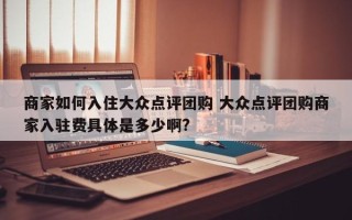 商家如何入住大众点评团购 大众点评团购商家入驻费具体是多少啊?