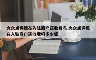 大众点评现在入驻商户还收费吗 大众点评现在入驻商户还收费吗多少钱