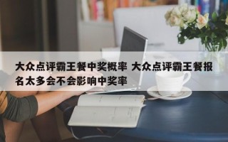 大众点评霸王餐中奖概率 大众点评霸王餐报名太多会不会影响中奖率