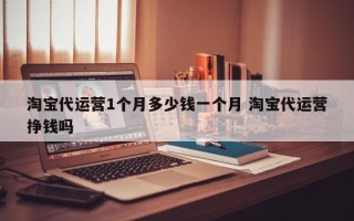 淘宝代运营1个月多少钱一个月 淘宝代运营挣钱吗