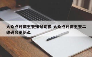 大众点评霸王餐账号切换 大众点评霸王餐二维码会更新么