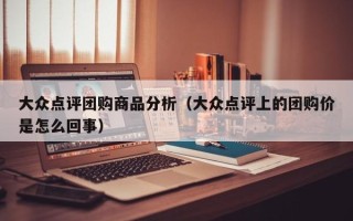 大众点评团购商品分析（大众点评上的团购价是怎么回事）