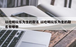 以吃喝玩乐为主的取名 以吃喝玩乐为主的取名有哪些