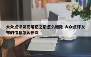 大众点评发完笔记之后怎么删除 大众点评发布的信息怎么删除