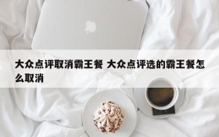 大众点评取消霸王餐 大众点评选的霸王餐怎么取消