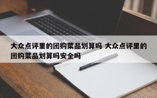 大众点评里的团购菜品划算吗 大众点评里的团购菜品划算吗安全吗