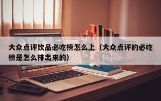 大众点评饮品必吃榜怎么上（大众点评的必吃榜是怎么排出来的）