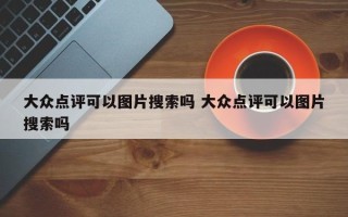 大众点评可以图片搜索吗 大众点评可以图片搜索吗