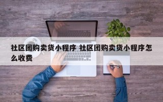 社区团购卖货小程序 社区团购卖货小程序怎么收费