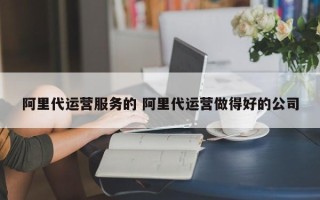 阿里代运营服务的 阿里代运营做得好的公司