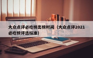 大众点评必吃榜出榜时间（大众点评2021必吃榜评选标准）