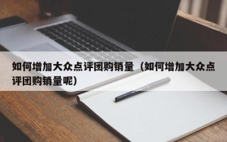 如何增加大众点评团购销量（如何增加大众点评团购销量呢）