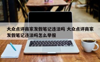 大众点评商家发假笔记违法吗 大众点评商家发假笔记违法吗怎么举报