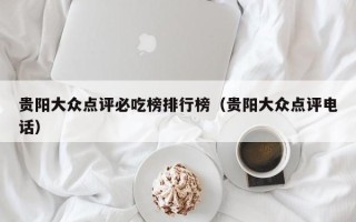 贵阳大众点评必吃榜排行榜（贵阳大众点评电话）